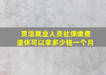 灵活就业人员社保缴费退休可以拿多少钱一个月