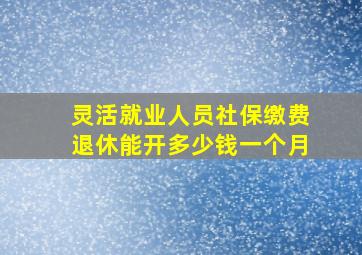 灵活就业人员社保缴费退休能开多少钱一个月