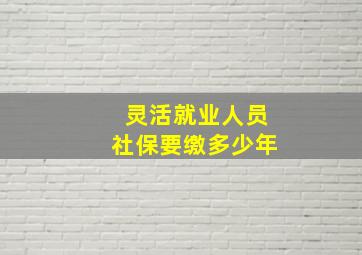 灵活就业人员社保要缴多少年