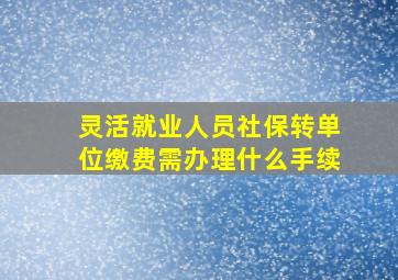 灵活就业人员社保转单位缴费需办理什么手续