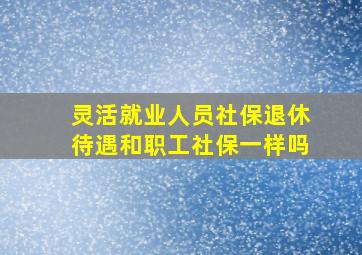 灵活就业人员社保退休待遇和职工社保一样吗