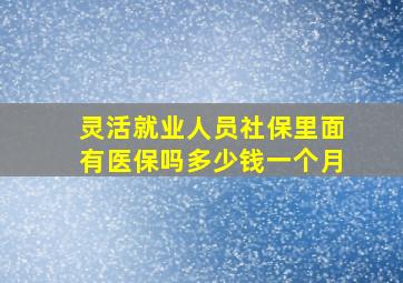 灵活就业人员社保里面有医保吗多少钱一个月