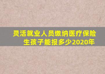 灵活就业人员缴纳医疗保险生孩子能报多少2020年