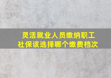 灵活就业人员缴纳职工社保该选择哪个缴费档次