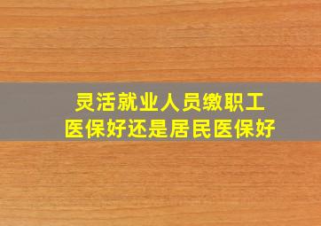 灵活就业人员缴职工医保好还是居民医保好