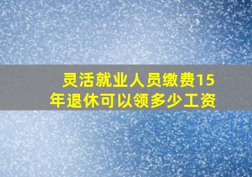 灵活就业人员缴费15年退休可以领多少工资