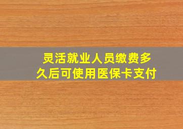 灵活就业人员缴费多久后可使用医保卡支付