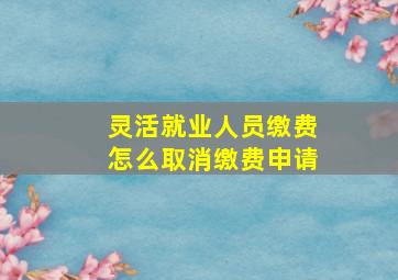 灵活就业人员缴费怎么取消缴费申请