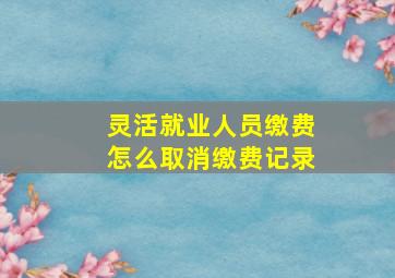 灵活就业人员缴费怎么取消缴费记录