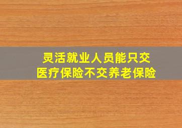 灵活就业人员能只交医疗保险不交养老保险