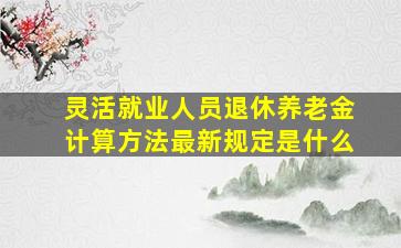 灵活就业人员退休养老金计算方法最新规定是什么