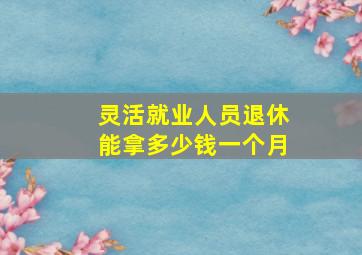 灵活就业人员退休能拿多少钱一个月