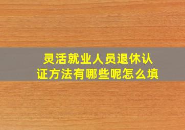 灵活就业人员退休认证方法有哪些呢怎么填