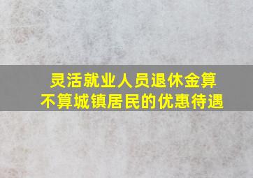 灵活就业人员退休金算不算城镇居民的优惠待遇