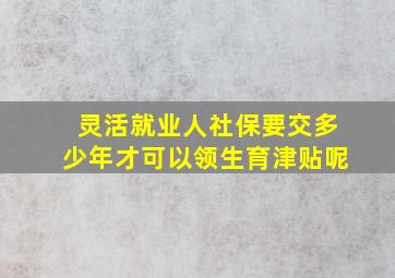 灵活就业人社保要交多少年才可以领生育津贴呢