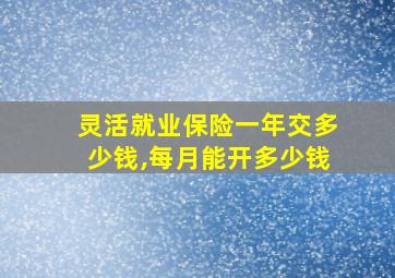 灵活就业保险一年交多少钱,每月能开多少钱