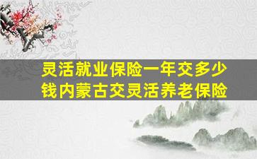 灵活就业保险一年交多少钱内蒙古交灵活养老保险