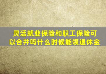 灵活就业保险和职工保险可以合并吗什么时候能领退休金