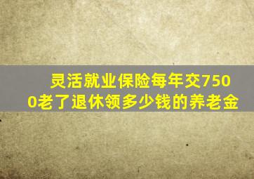 灵活就业保险每年交7500老了退休领多少钱的养老金