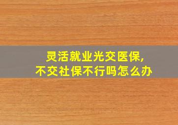 灵活就业光交医保,不交社保不行吗怎么办