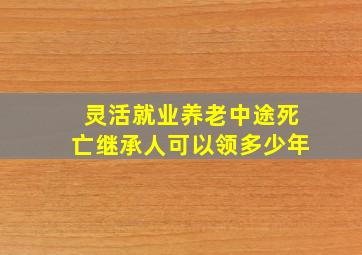 灵活就业养老中途死亡继承人可以领多少年