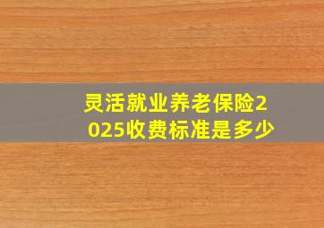 灵活就业养老保险2025收费标准是多少