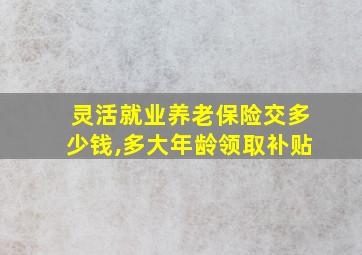 灵活就业养老保险交多少钱,多大年龄领取补贴