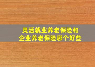 灵活就业养老保险和企业养老保险哪个好些