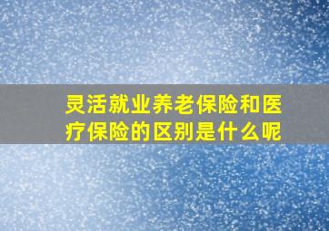 灵活就业养老保险和医疗保险的区别是什么呢