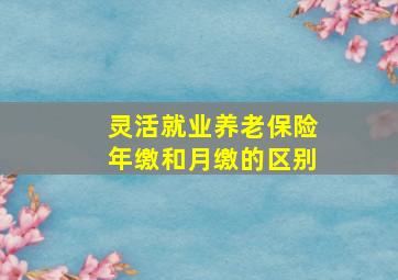 灵活就业养老保险年缴和月缴的区别