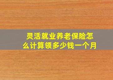 灵活就业养老保险怎么计算领多少钱一个月