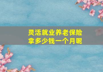 灵活就业养老保险拿多少钱一个月呢