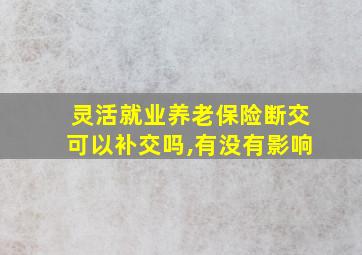 灵活就业养老保险断交可以补交吗,有没有影响