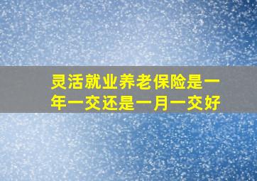 灵活就业养老保险是一年一交还是一月一交好