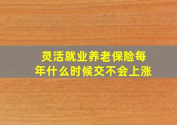 灵活就业养老保险每年什么时候交不会上涨