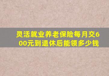 灵活就业养老保险每月交600元到退休后能领多少钱