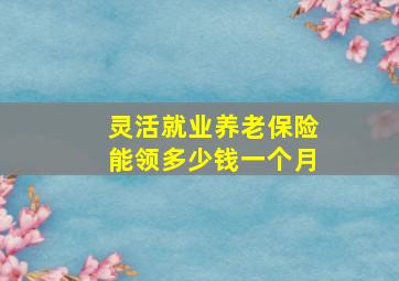 灵活就业养老保险能领多少钱一个月