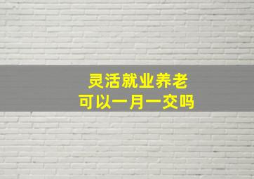 灵活就业养老可以一月一交吗