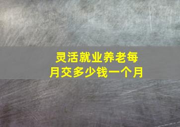 灵活就业养老每月交多少钱一个月