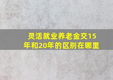 灵活就业养老金交15年和20年的区别在哪里