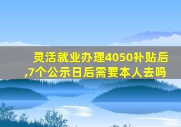 灵活就业办理4050补贴后,7个公示日后需要本人去吗