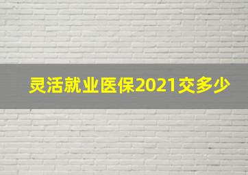 灵活就业医保2021交多少