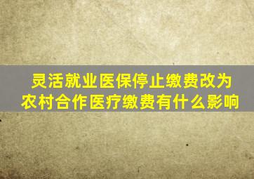 灵活就业医保停止缴费改为农村合作医疗缴费有什么影响