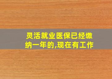 灵活就业医保已经缴纳一年的,现在有工作