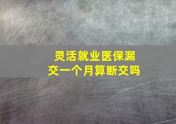 灵活就业医保漏交一个月算断交吗