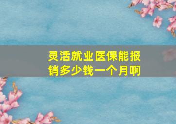 灵活就业医保能报销多少钱一个月啊