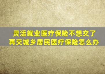 灵活就业医疗保险不想交了再交城乡居民医疗保险怎么办