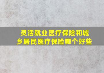 灵活就业医疗保险和城乡居民医疗保险哪个好些