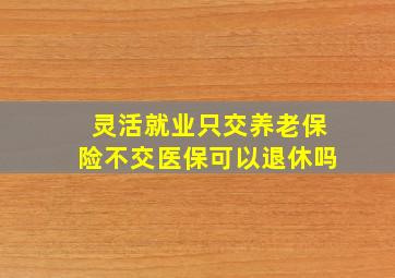 灵活就业只交养老保险不交医保可以退休吗