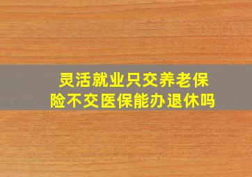 灵活就业只交养老保险不交医保能办退休吗